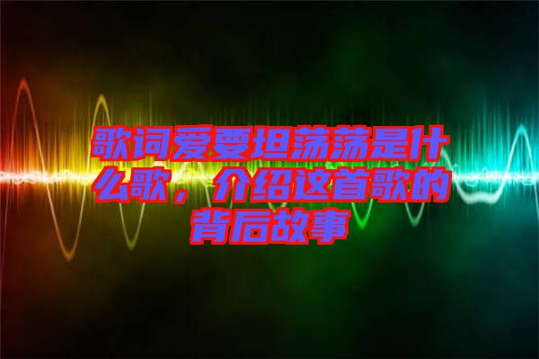 歌詞愛要坦蕩蕩是什么歌，介紹這首歌的背后故事