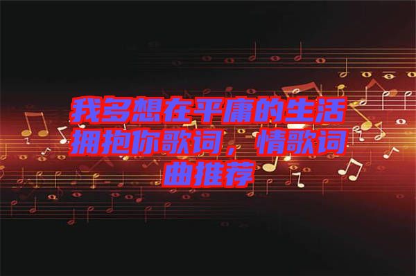 我多想在平庸的生活擁抱你歌詞，情歌詞曲推薦