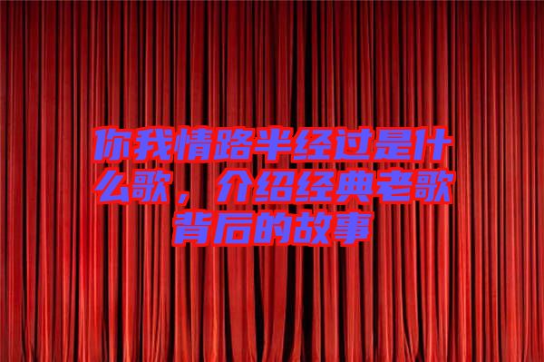 你我情路半經(jīng)過(guò)是什么歌，介紹經(jīng)典老歌背后的故事