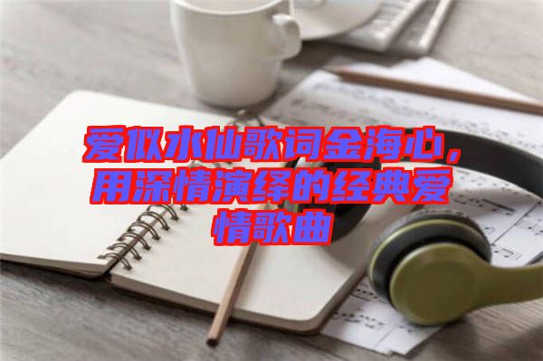 愛似水仙歌詞金海心，用深情演繹的經(jīng)典愛情歌曲