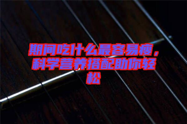 期間吃什么最容易瘦，科學營養(yǎng)搭配助你輕松