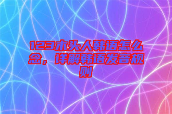 123木頭人韓語(yǔ)怎么念，詳解韓語(yǔ)發(fā)音規(guī)則