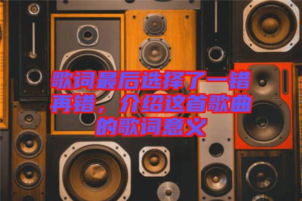 歌詞最后選擇了一錯再錯，介紹這首歌曲的歌詞意義