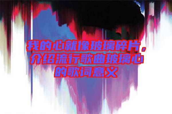 我的心就像玻璃碎片，介紹流行歌曲玻璃心的歌詞意義