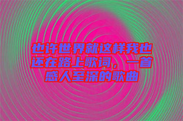 也許世界就這樣我也還在路上歌詞，一首感人至深的歌曲