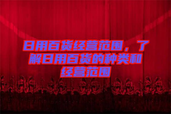 日用百貨經(jīng)營(yíng)范圍，了解日用百貨的種類和經(jīng)營(yíng)范圍