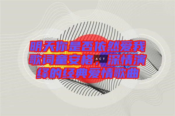 明天你是否依然愛我歌詞童安格，深情演繹的經(jīng)典愛情歌曲