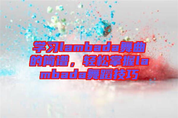 學(xué)習(xí)lambada舞曲的簡譜，輕松掌握lambada舞蹈技巧