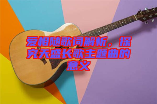 愛相隨歌詞解析，探究天盛長歌主題曲的意義