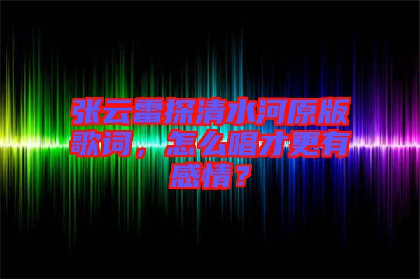 張云雷探清水河原版歌詞，怎么唱才更有感情？