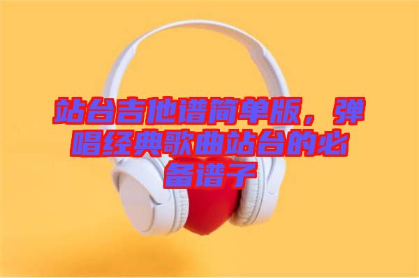 站臺(tái)吉他譜簡(jiǎn)單版，彈唱經(jīng)典歌曲站臺(tái)的必備譜子