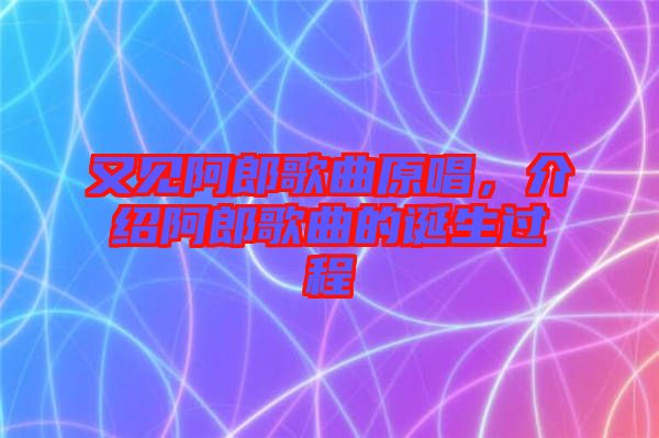 又見阿郎歌曲原唱，介紹阿郎歌曲的誕生過程