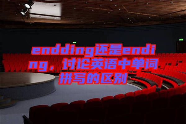 endding還是ending，討論英語(yǔ)中單詞拼寫的區(qū)別