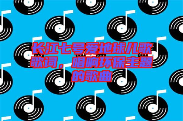 長江七號愛地球兒歌歌詞，唱響環(huán)保主題的歌曲