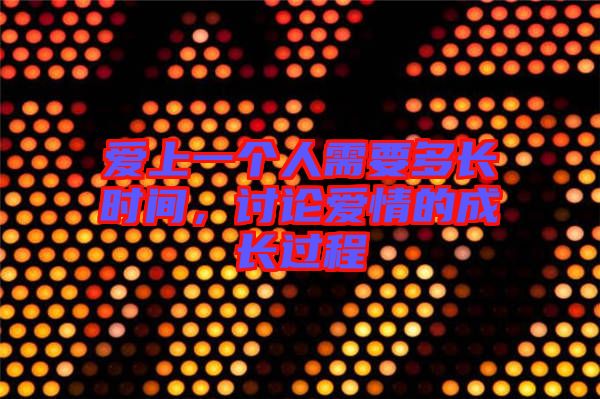 愛上一個人需要多長時間，討論愛情的成長過程