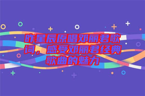 昨星辰原唱鄧麗君歌詞，感受鄧麗君經(jīng)典歌曲的魅力