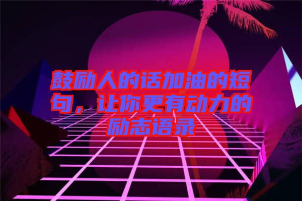 鼓勵人的話加油的短句，讓你更有動力的勵志語錄