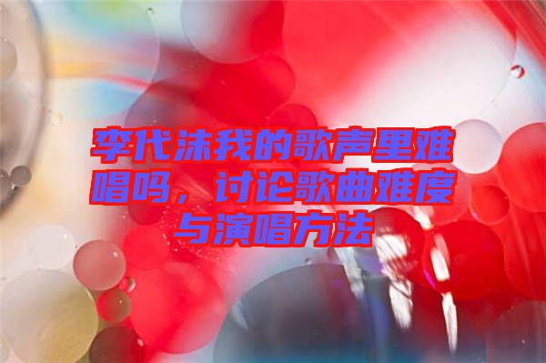 李代沫我的歌聲里難唱嗎，討論歌曲難度與演唱方法