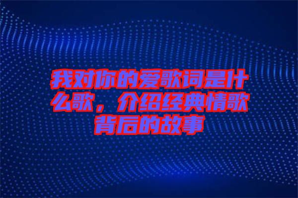 我對你的愛歌詞是什么歌，介紹經(jīng)典情歌背后的故事