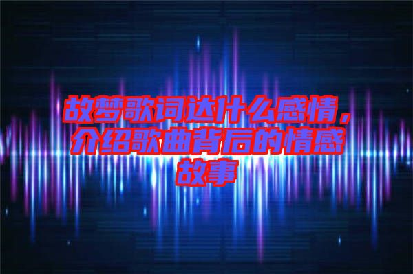 故夢歌詞達什么感情，介紹歌曲背后的情感故事