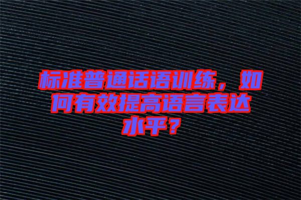 標準普通話語訓練，如何有效提高語言表達水平？