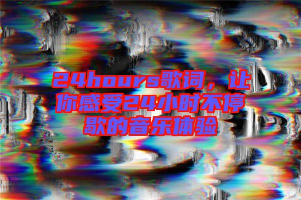 24hours歌詞，讓你感受24小時不停歇的音樂體驗