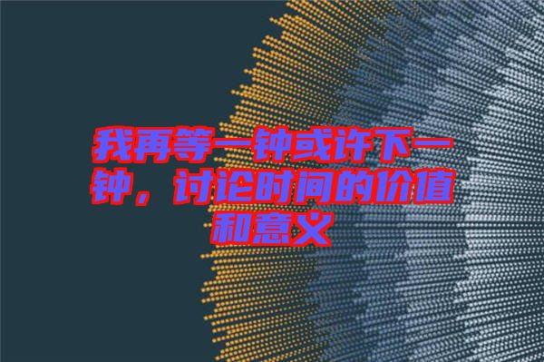 我再等一鐘或許下一鐘，討論時(shí)間的價(jià)值和意義