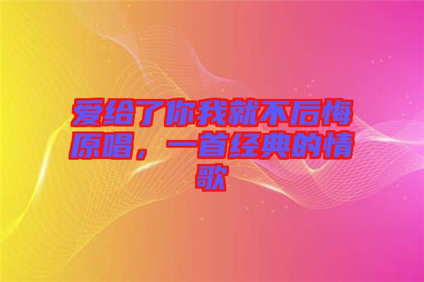 愛給了你我就不后悔原唱，一首經(jīng)典的情歌