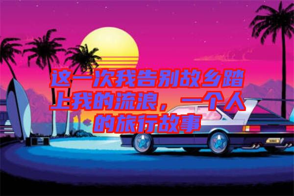 這一次我告別故鄉(xiāng)踏上我的流浪，一個(gè)人的旅行故事