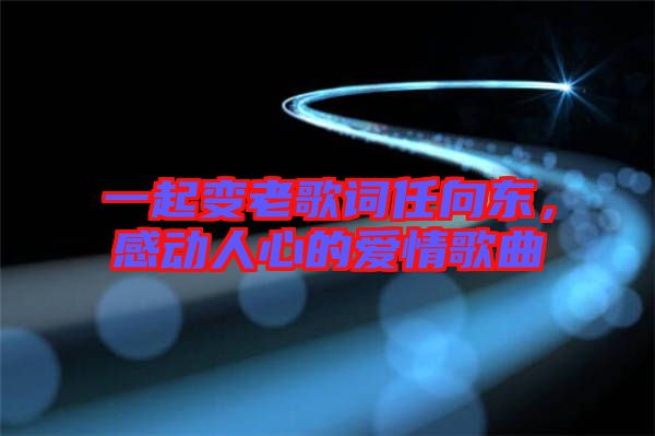 一起變老歌詞任向東，感動人心的愛情歌曲