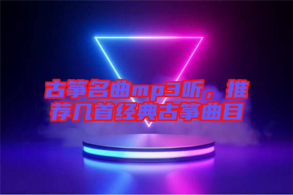 古箏名曲mp3聽，推薦幾首經(jīng)典古箏曲目