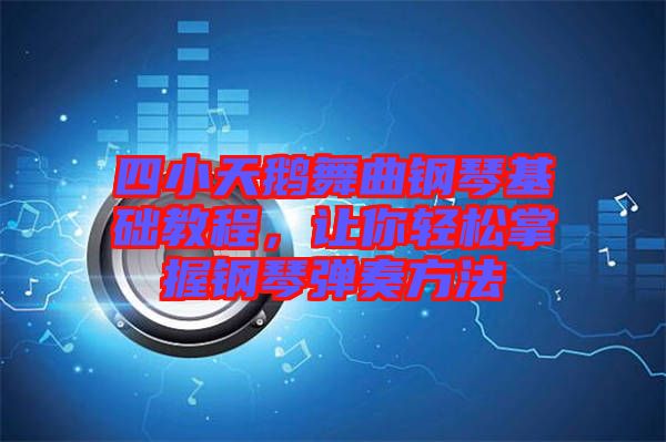 四小天鵝舞曲鋼琴基礎(chǔ)教程，讓你輕松掌握鋼琴彈奏方法