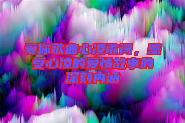 愛(ài)你歌曲心凌歌詞，感受心凌的愛(ài)情故事的深刻內(nèi)涵