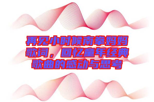 再見小時候南拳媽媽歌詞，回憶童年經(jīng)典歌曲的感動與思考