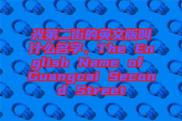 光第二街的英文版叫什么名字，The English Name of Guangcai Second Street