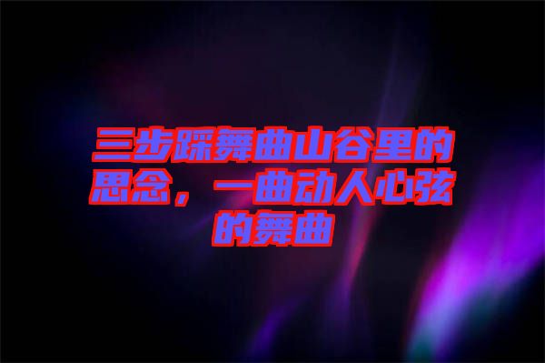 三步踩舞曲山谷里的思念，一曲動人心弦的舞曲