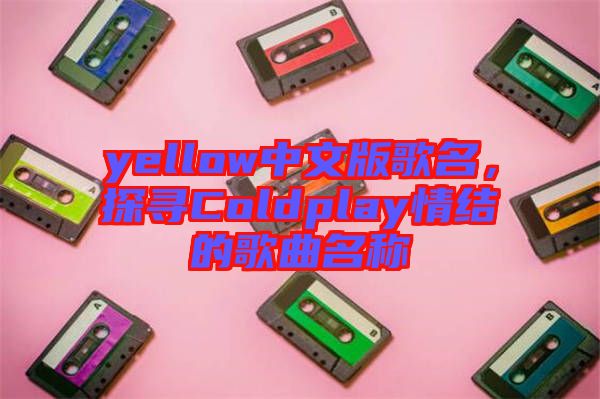 yellow中文版歌名，探尋Coldplay情結(jié)的歌曲名稱