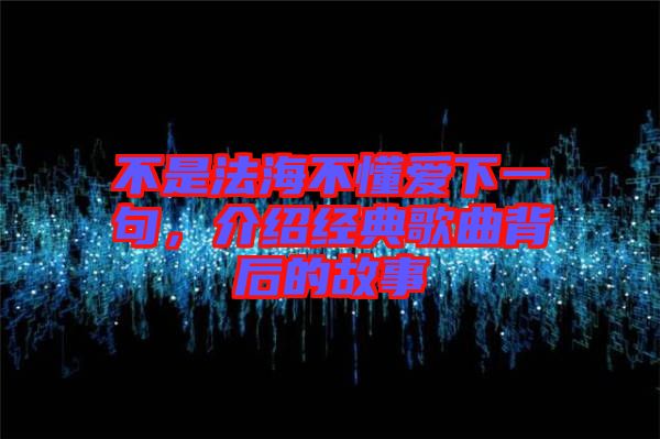 不是法海不懂愛下一句，介紹經典歌曲背后的故事