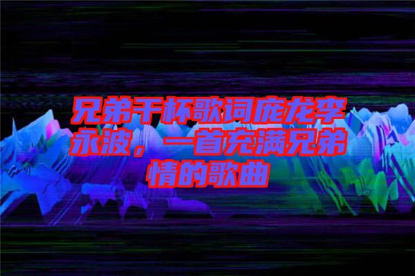 兄弟干杯歌詞龐龍李永波，一首充滿兄弟情的歌曲