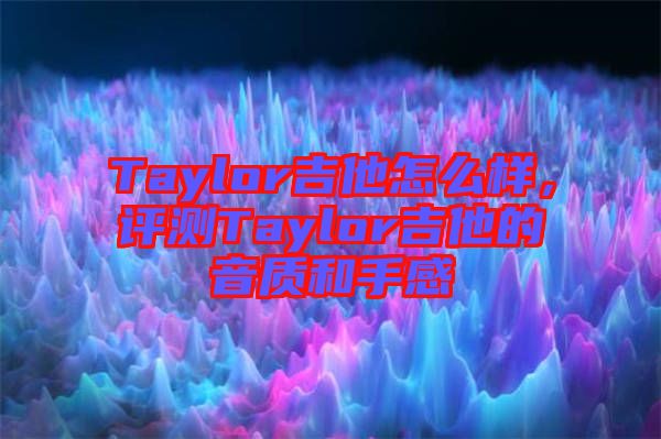 Taylor吉他怎么樣，評測Taylor吉他的音質和手感