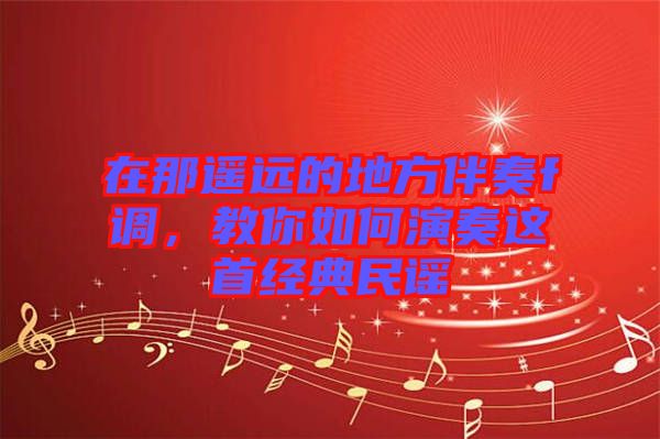 在那遙遠(yuǎn)的地方伴奏f調(diào)，教你如何演奏這首經(jīng)典民謠