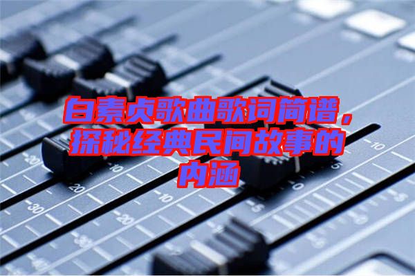 白素貞歌曲歌詞簡譜，探秘經典民間故事的內涵