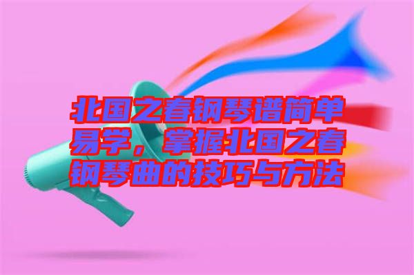 北國之春鋼琴譜簡單易學，掌握北國之春鋼琴曲的技巧與方法