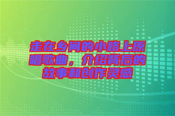 走在鄉(xiāng)間的小路上原唱歌曲，介紹背后的故事和創(chuàng)作靈感