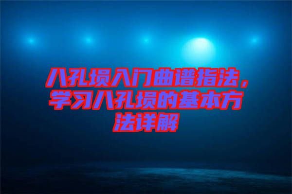 八孔塤入門曲譜指法，學(xué)習(xí)八孔塤的基本方法詳解