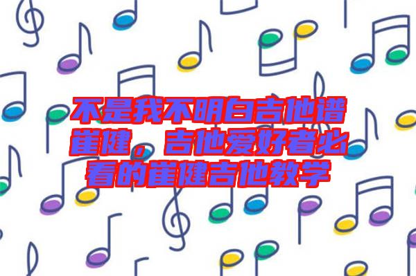 不是我不明白吉他譜崔健，吉他愛好者必看的崔健吉他教學(xué)