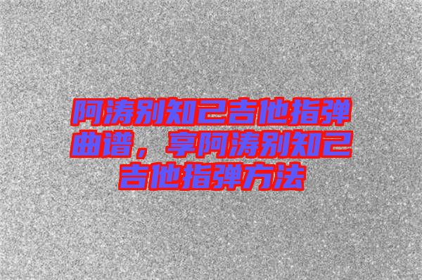 阿濤別知己吉他指彈曲譜，享阿濤別知己吉他指彈方法