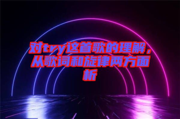 對try這首歌的理解，從歌詞和旋律兩方面析