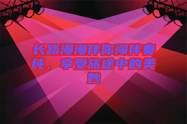 長(zhǎng)路漫漫伴你闖伴奏純，享受旅途中的美妙