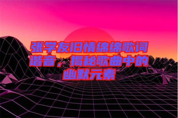 張學(xué)友舊情綿綿歌詞諧音，揭秘歌曲中的幽默元素